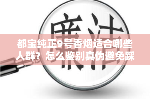 都宝纯正9号香烟适合哪些人群？怎么鉴别真伪避免踩坑？